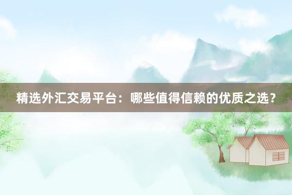 精选外汇交易平台：哪些值得信赖的优质之选？