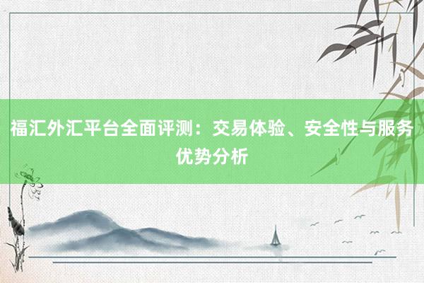 福汇外汇平台全面评测：交易体验、安全性与服务优势分析