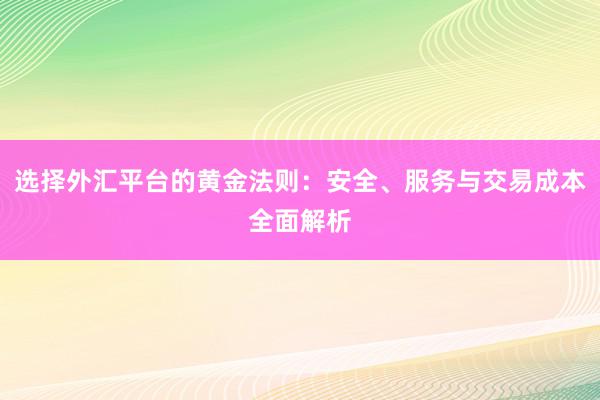 选择外汇平台的黄金法则：安全、服务与交易成本全面解析