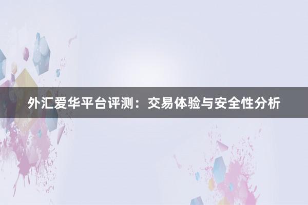外汇爱华平台评测：交易体验与安全性分析