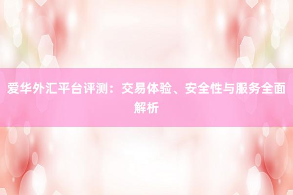 爱华外汇平台评测：交易体验、安全性与服务全面解析