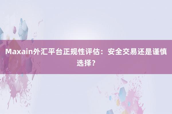Maxain外汇平台正规性评估：安全交易还是谨慎选择？