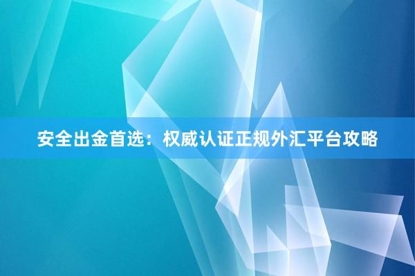 安全出金首选：权威认证正规外汇平台攻略