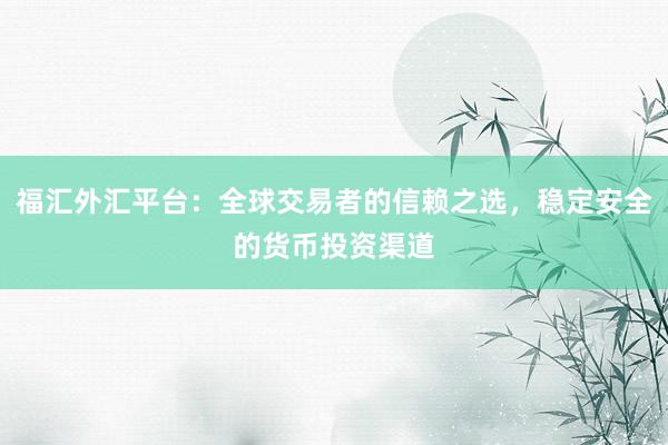 福汇外汇平台：全球交易者的信赖之选，稳定安全的货币投资渠道
