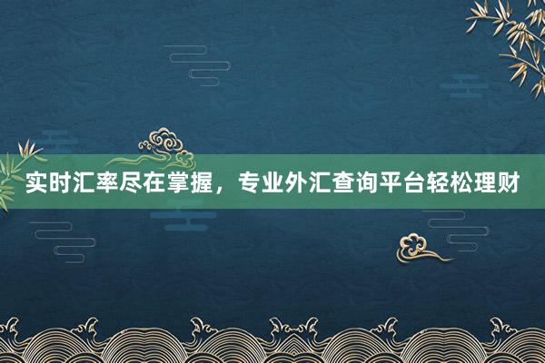 实时汇率尽在掌握，专业外汇查询平台轻松理财