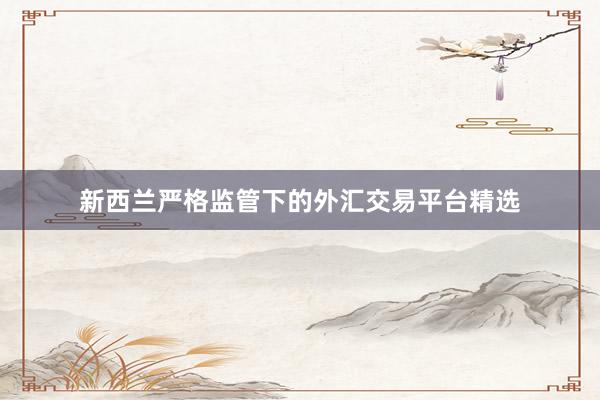新西兰严格监管下的外汇交易平台精选