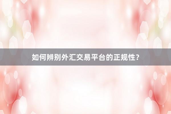 如何辨别外汇交易平台的正规性？