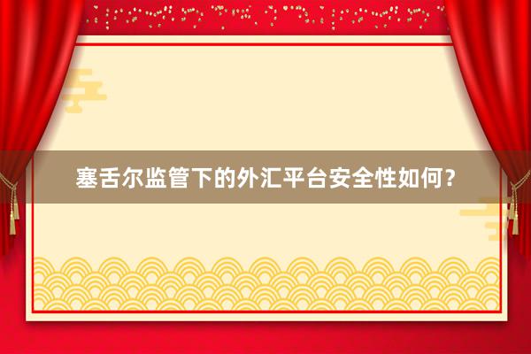 塞舌尔监管下的外汇平台安全性如何？
