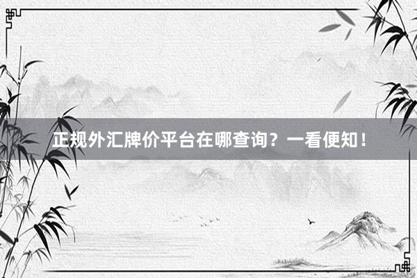 正规外汇牌价平台在哪查询？一看便知！