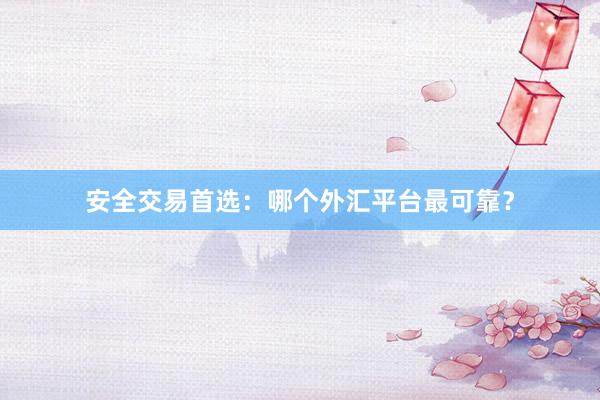 安全交易首选：哪个外汇平台最可靠？