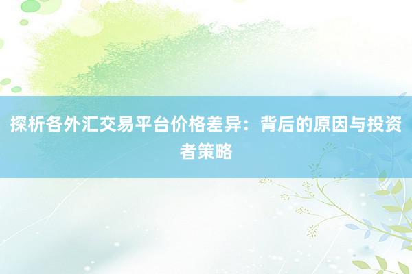 探析各外汇交易平台价格差异：背后的原因与投资者策略