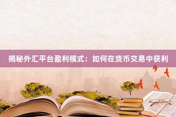 揭秘外汇平台盈利模式：如何在货币交易中获利