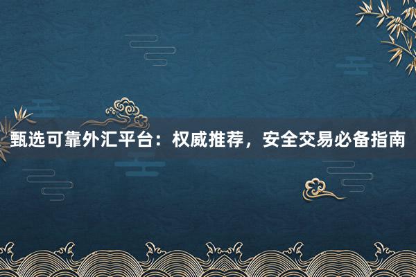 甄选可靠外汇平台：权威推荐，安全交易必备指南