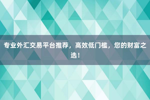 专业外汇交易平台推荐，高效低门槛，您的财富之选！