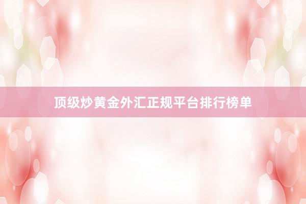 顶级炒黄金外汇正规平台排行榜单