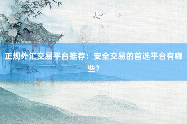 正规外汇交易平台推荐：安全交易的首选平台有哪些？