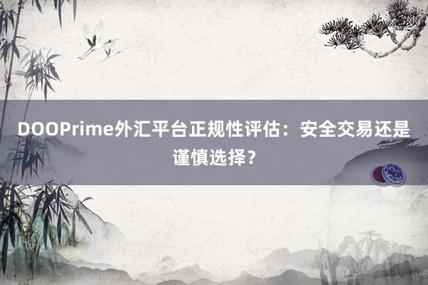 DOOPrime外汇平台正规性评估：安全交易还是谨慎选择？
