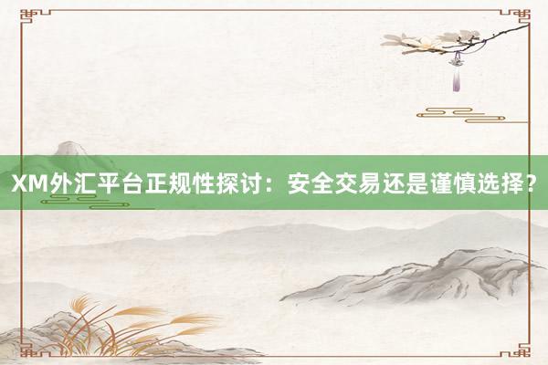 XM外汇平台正规性探讨：安全交易还是谨慎选择？