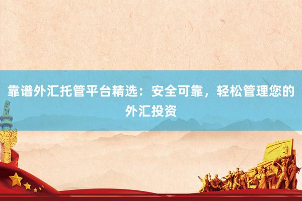 靠谱外汇托管平台精选：安全可靠，轻松管理您的外汇投资