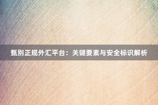 甄别正规外汇平台：关键要素与安全标识解析