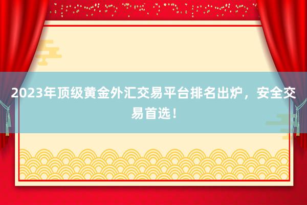 2023年顶级黄金外汇交易平台排名出炉，安全交易首选！