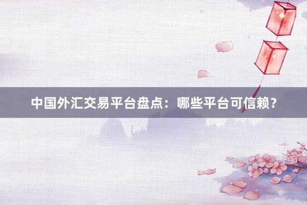 中国外汇交易平台盘点：哪些平台可信赖？
