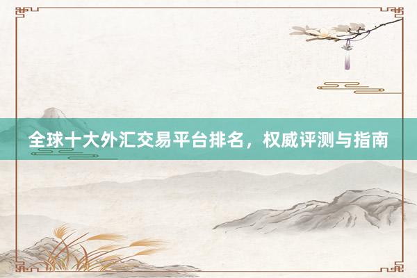全球十大外汇交易平台排名，权威评测与指南