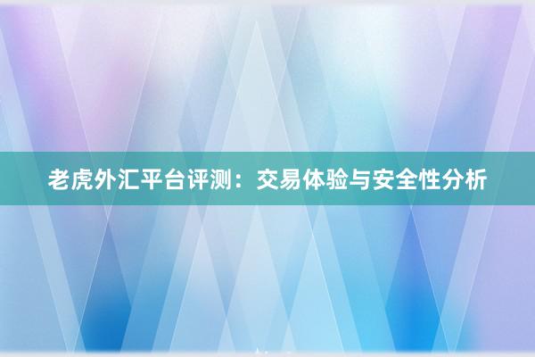 老虎外汇平台评测：交易体验与安全性分析