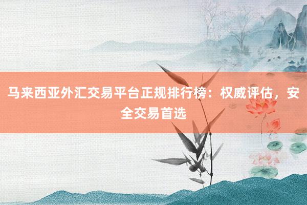 马来西亚外汇交易平台正规排行榜：权威评估，安全交易首选