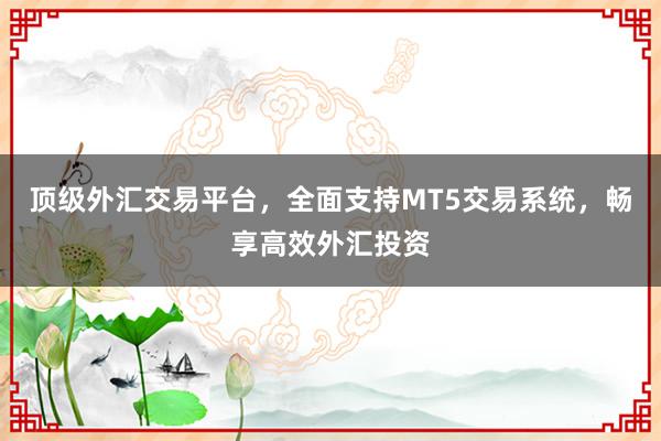 顶级外汇交易平台，全面支持MT5交易系统，畅享高效外汇投资