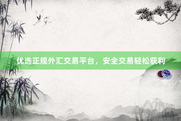 优选正规外汇交易平台，安全交易轻松获利