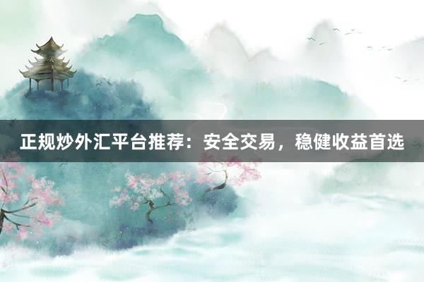 正规炒外汇平台推荐：安全交易，稳健收益首选