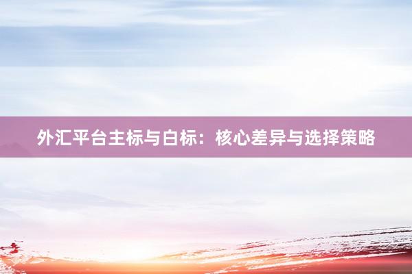 外汇平台主标与白标：核心差异与选择策略