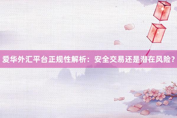 爱华外汇平台正规性解析：安全交易还是潜在风险？