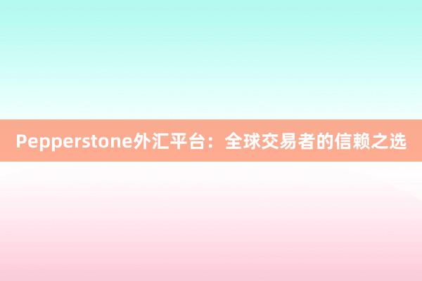Pepperstone外汇平台：全球交易者的信赖之选