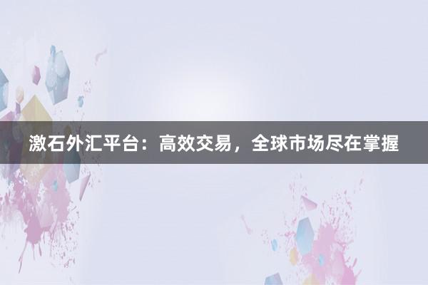 激石外汇平台：高效交易，全球市场尽在掌握