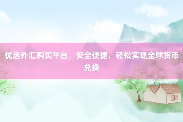 优选外汇购买平台，安全便捷，轻松实现全球货币兑换