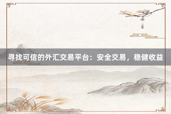 寻找可信的外汇交易平台：安全交易，稳健收益