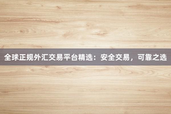 全球正规外汇交易平台精选：安全交易，可靠之选