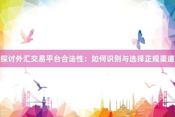 探讨外汇交易平台合法性：如何识别与选择正规渠道