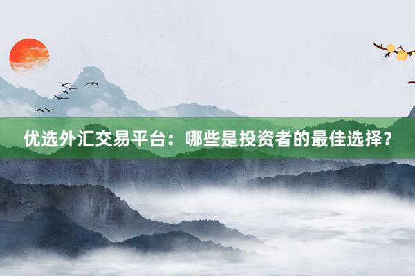 优选外汇交易平台：哪些是投资者的最佳选择？