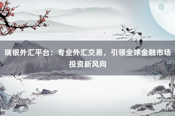 瑞银外汇平台：专业外汇交易，引领全球金融市场投资新风向