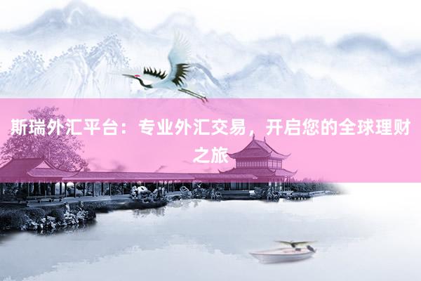斯瑞外汇平台：专业外汇交易，开启您的全球理财之旅