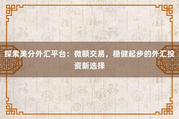 探索美分外汇平台：微额交易，稳健起步的外汇投资新选择