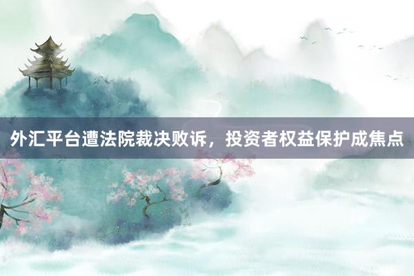 外汇平台遭法院裁决败诉，投资者权益保护成焦点