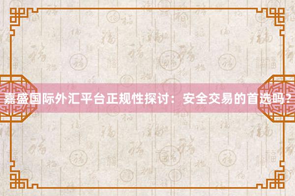 嘉盛国际外汇平台正规性探讨：安全交易的首选吗？