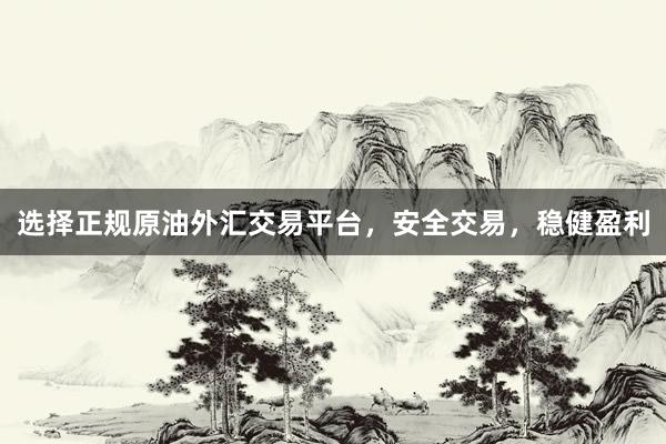 选择正规原油外汇交易平台，安全交易，稳健盈利