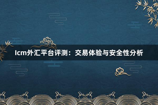 Icm外汇平台评测：交易体验与安全性分析