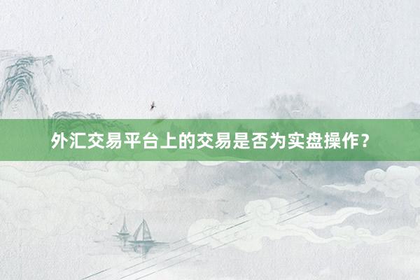外汇交易平台上的交易是否为实盘操作？