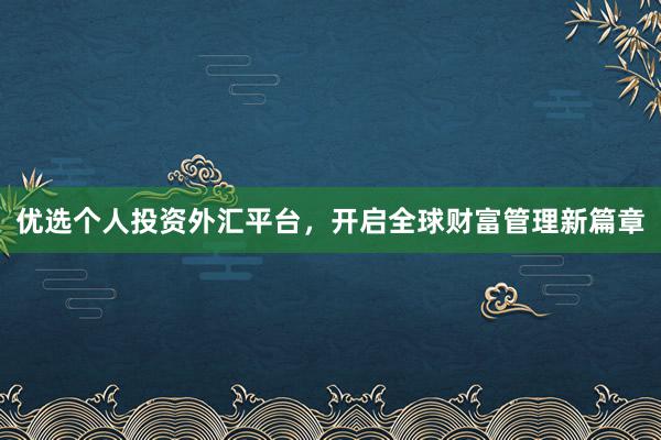 优选个人投资外汇平台，开启全球财富管理新篇章